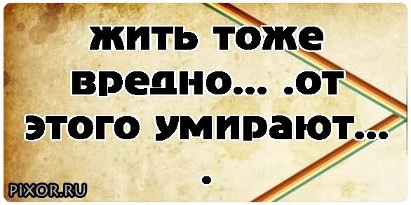 Жить вредно. Жить вообще вредно. Жить вообще опасно. Жить тоже вредно.