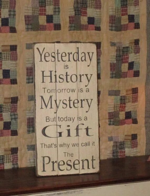 Yesterday is History. Yesterday is History tomorrow is Mystery. Tomorrow is a Mystery but today is a Gift. Yesterday is History tomorrow is Mystery today is a Gift that is why it is Called the present. Yesterday is not today