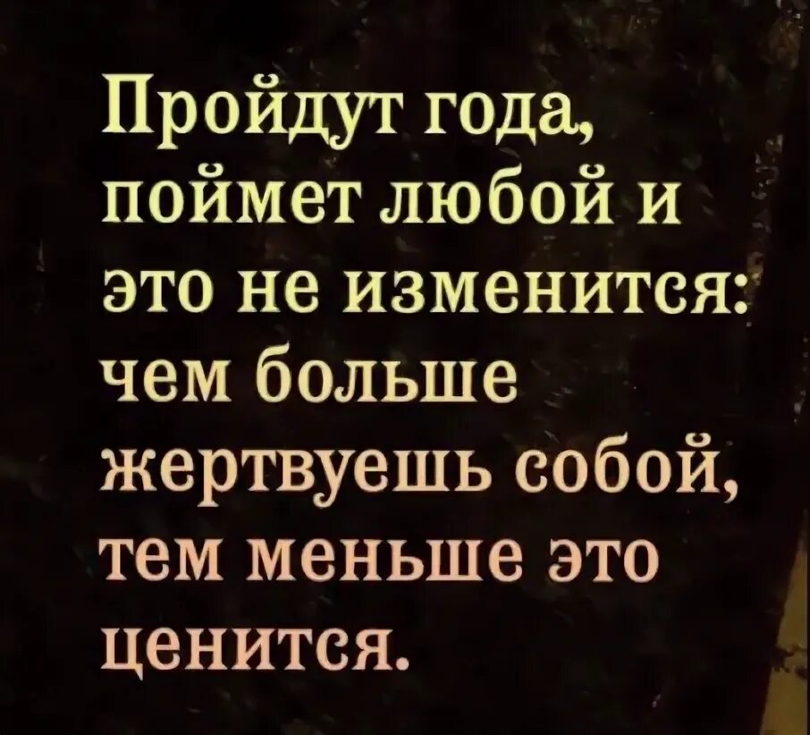 Раз в год как понять. Пройдут года поймет. Пройдут года поймет любой и это не изменится. Чем больше жертвуешь собой тем меньше это ценится. Чем больше жертвуешь собой тем меньше это ценится цитаты.