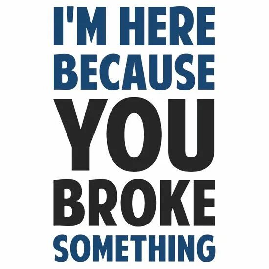 Because your here. Broke something. I'M here because you broke it. I broke something.
