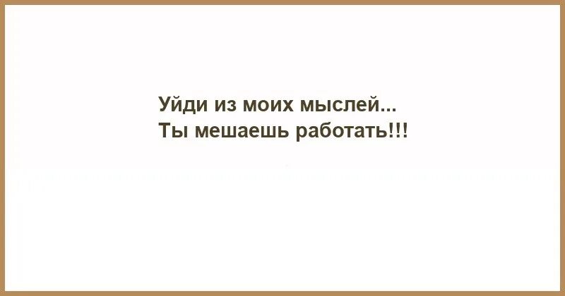 Уйди из моих мыслей мешаешь работать. Уходи из моих мыслей. Уйди из моей головы. Ты не выходишь из моей головы.