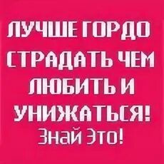 Лучше быть гордой. Лучше гордо страдать чем любить и унижаться. лучше быть гордой чем униженной. не унижайся. лучше быть гордым чем униженным.