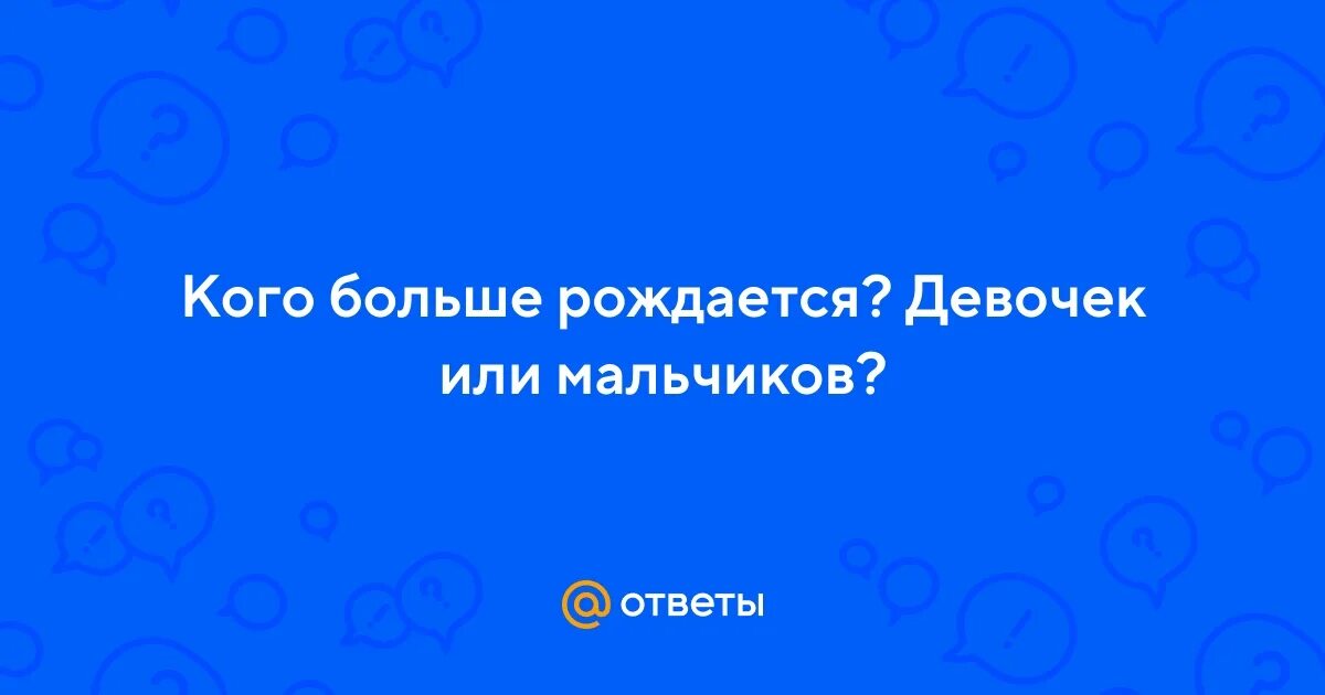 Кого рождается больше мальчиков или девочек. Новорожденные. Кого рождается больше мальчиков. Статистика рождаемости. Кого рождается больше мальчиков.