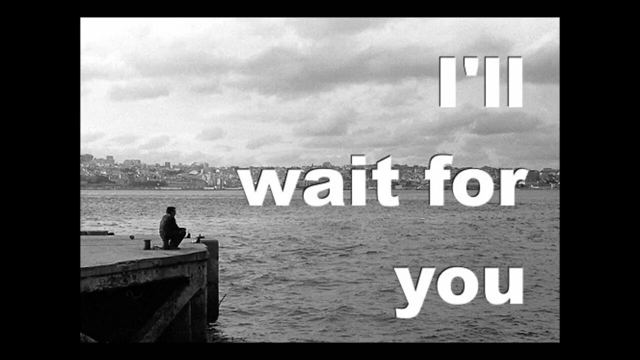 You must wait for me. Wait for. wait for you. i wait for you. i will wait for you.