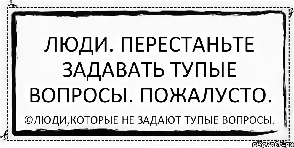 Список глупых. Глупые вопросы. Тупые вопросы человеку. Люди задают тупые вопросы. Тупые вопросы человечество.