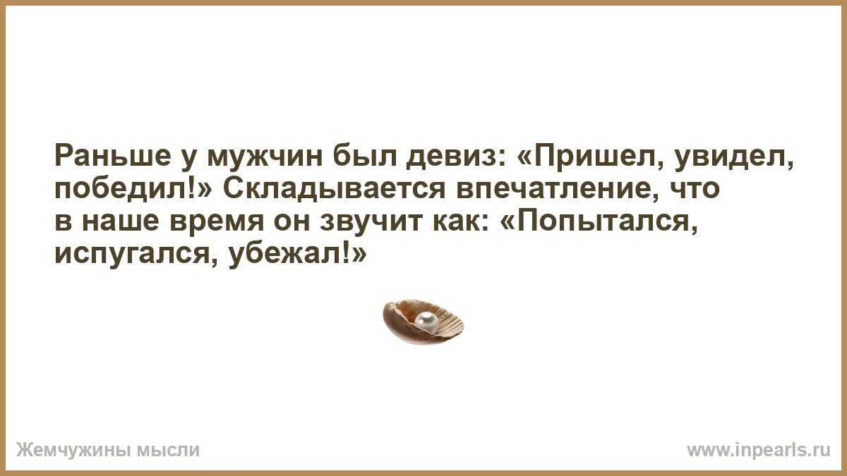 Увидел пришел прочитал. Раньше у мужчин был девиз пришел. Раньше у мужчин был девиз пришел увидел победил. Вот раньше у мужиков девиз был пришел. Пришёл увидел победил попытался испугался убежал.