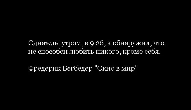 Однажды ночью я обнаружил что не способен любить никого кроме себя. Однажды утром я понял что не способен любить никого кроме себя. Я никого не люблю кроме себя. Однажды утром в 9 26 я обнаружил что не способен любить. Любящий себя способен любить