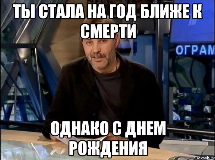 Печально однако. На год ближе к смерти. однако здравствуйте мем. поздравляю ты стал на год ближе к смерти. ещё на год ближе к смерти.