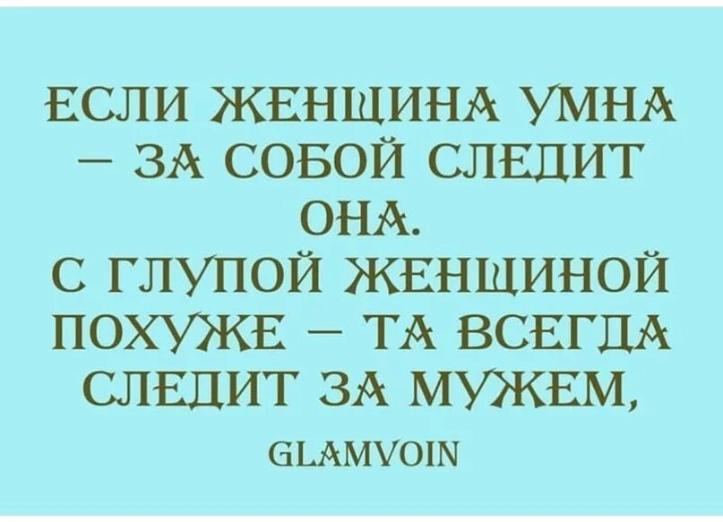 Никогда не следите за мужчиной. Глупая женщина следит за мужем. Я слежу за вами. Умная женщина следит за собой глупая. Печально когда тупое думает что оно хитрое.