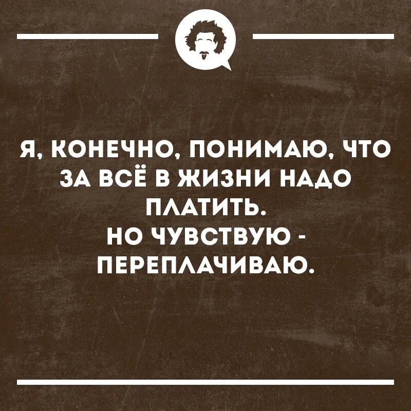 Ну конечно понимаем. За всё в этой жизни надо платить. За все в жизни нужно платить. За все в жизни нужно платить цитаты. За всё в жизни надо платить.