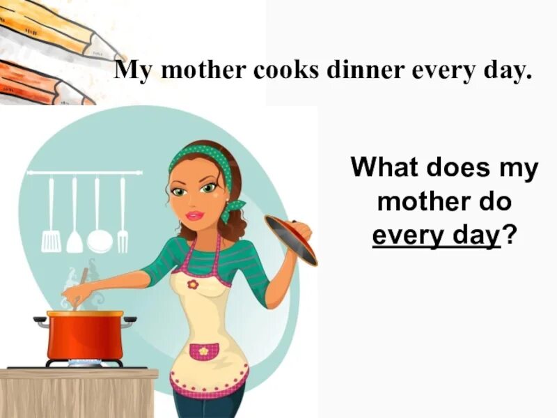 My mother. My mum is Cooking dinner. My mum Cooks dinner every Day. Mu mother Cook dinner every Day.