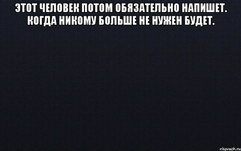 Песня я обязательно тебе напишу когда увижу. Мемы на черном фоне. Когда никому не нужен картинки. Я никому не нужен. Ты никому не нужен.