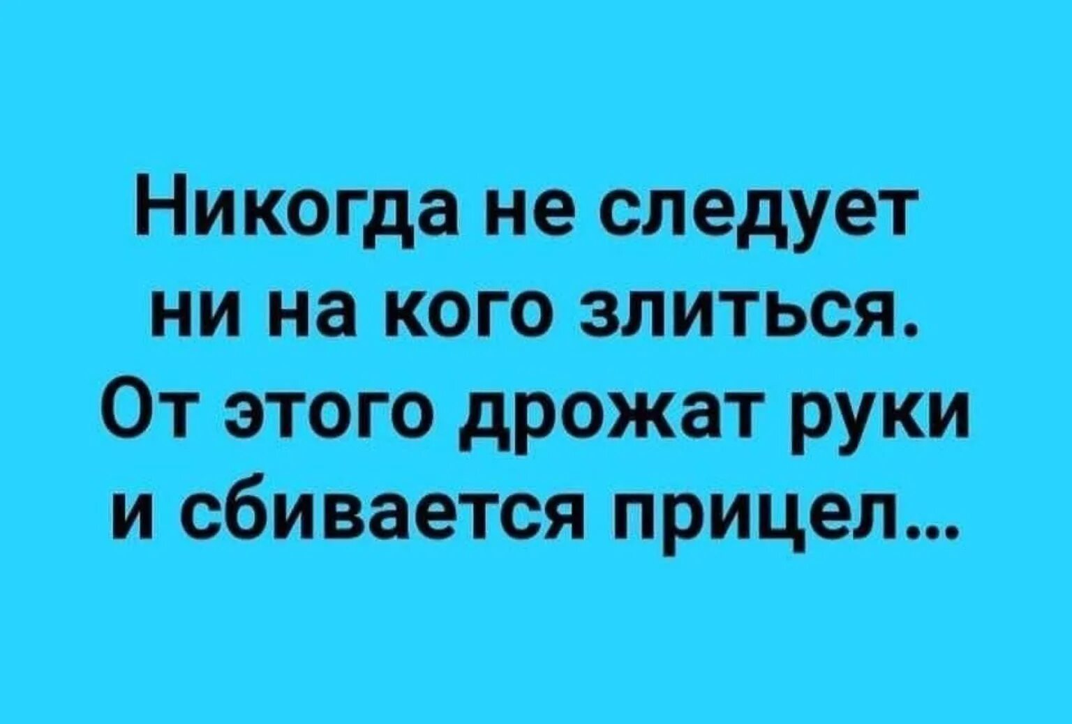 Ни следует. Никогда ни на кого не злитесь. Никогда не злитесь от этого дрожат руки и сбивается прицел. Никогда не следует ни на кого злиться от этого. Никогда ни на кого не злитесь от этого дрожат руки и сбивается.