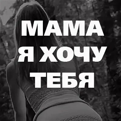 Мама я хочу тебя 1