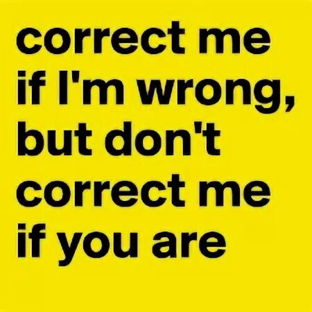 Correct me. Correct me if i&#039;m wrong. please correct me. im wrong.