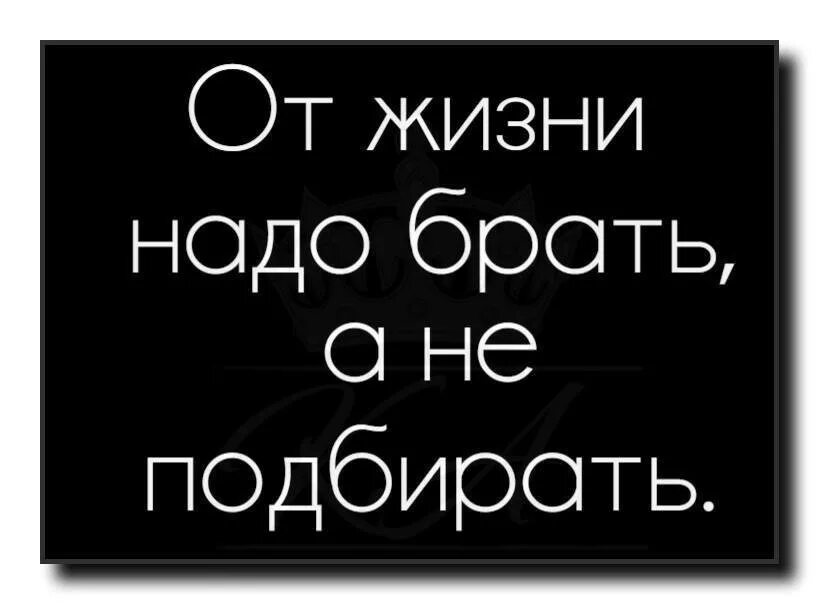 Статус не подобран. Надо брать от жизни все. От жизни надо брать а не подбирать. Нужно брать от жизни все. Брать от жизни лучшее.