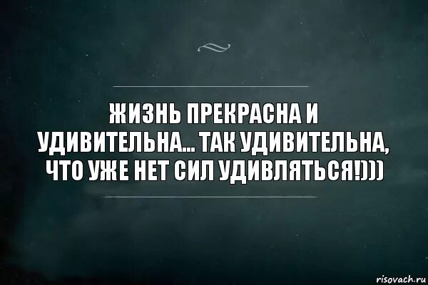 Что делать если нету сил. Жизнь прекрасна и удивительна. афоризмы жизнь прекрасна и удивительна. жизнь прекрасна и удивительная если удивляться. нет сил цитаты.