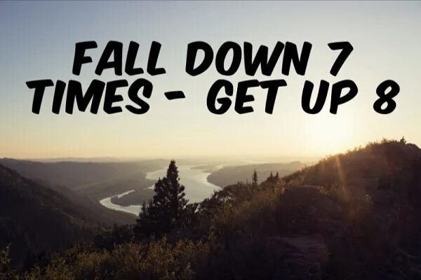 Fall down 7 times get up 8. Fall down Seven times, get up eight. Fall down. Fall down Fall up. Time to get live