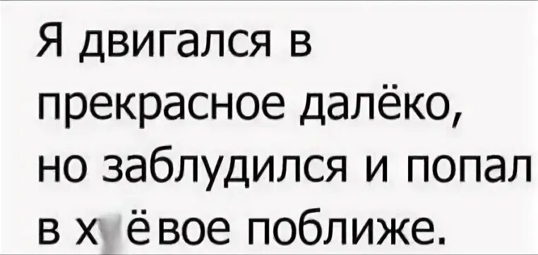 Я шел в прекрасное далеко но заблудился. Я двигался в прекрасное далеко но заблудился и попал. Прекрасное далёко орала бы громче всех.