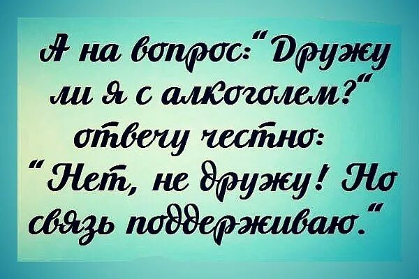 Спросите отвечу честно. А на вопрос дружу ли я с алкоголем. я с алкоголем не дружу но связь поддерживаю. на вопрос дружу ли я с алкоголем отвечу. дружу ли я с алкоголем нет но связь поддерживаю.
