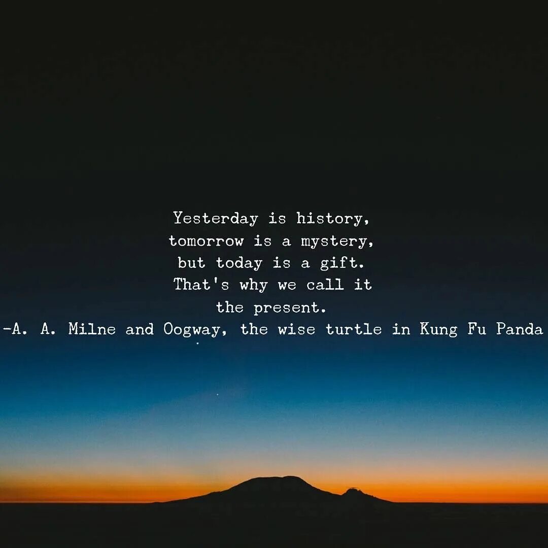 Yesterday is a History tomorrow is a Mystery today is a Gift. Yesterday is History. Yesterday is History tomorrow is Mystery today a Gift. Yesterday is History, tomorrow is a Mystery, but today is a Gift. That is why it is Called the present.. Yesterday is not today