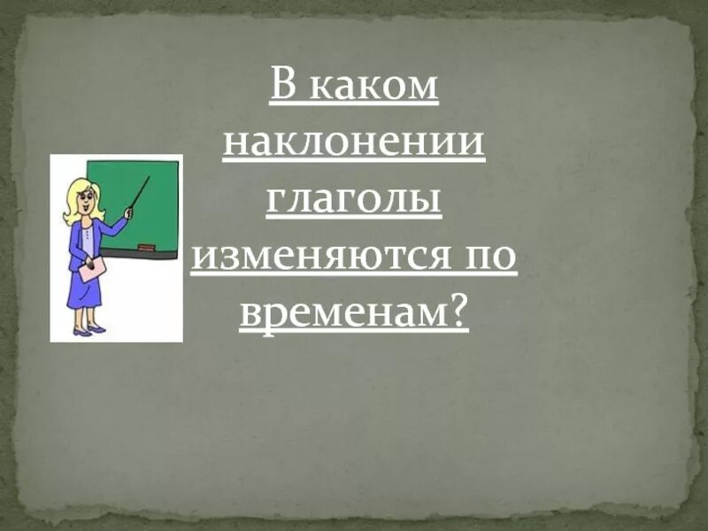 В каком наклонении глаголы изменяются по врем. В каком наклонинии глаголы изменяються по времнна. В каких наклонениях глаголы не изменяются по временам ответ. В каком наклонении глаголы изменяются по временам