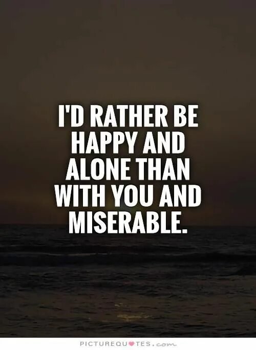 I d rather feel. Alone happy. quotes. rather than. being alone quotes.