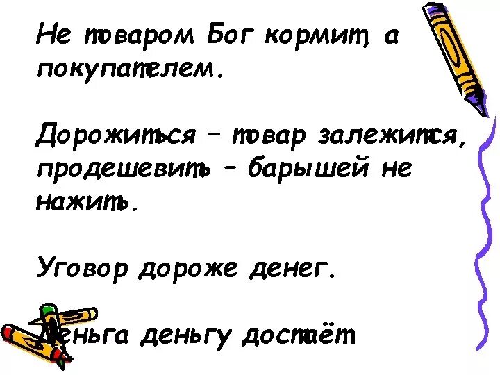 Уговор дороже денег. Дорожиться товар залежится продешевить барышей не нажить. Дорожиться товар залежится. Договор дороже денег.