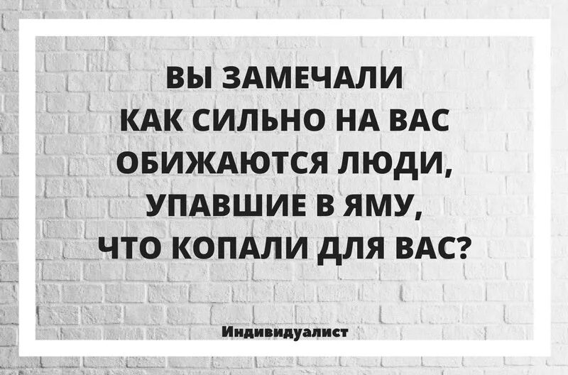 Будь сильней обид. Люди сильно обижаются которую рыли для вас. Вы замечали как обижаются люди упавшие в яму которую копали для вас. Вы замечали как на вас обижаются.