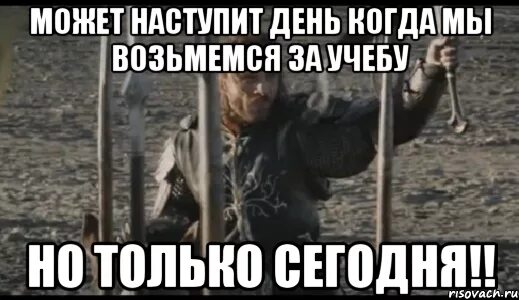 Настанет день наступит час. Когда нибудь но только не сегодня. может настанет тот день. может настанет тот день но только не сегодня. настал тот день.