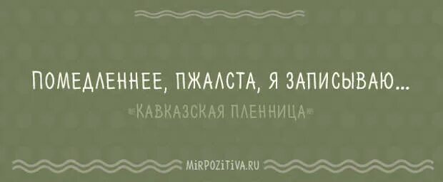 Помедленнее я записываю. Кавказская пленница Помедленнее я записываю. Фраза Помедленнее пожалуйста я записываю. Будьте пожалуйста Помедленнее я записываю. В моем доме попрошу не