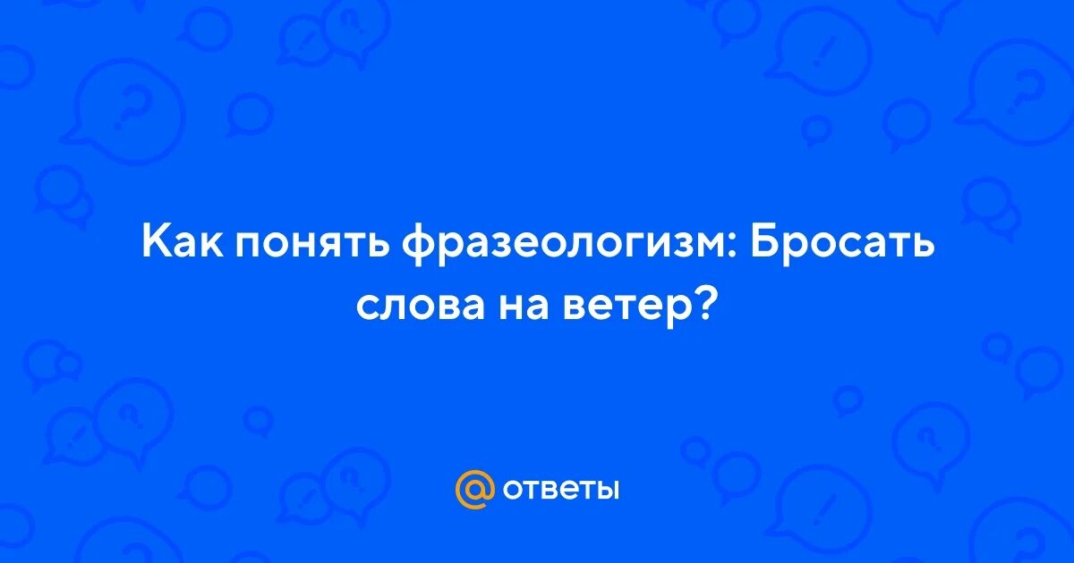 Объясните значение фразеологизма бросать слова на ветер