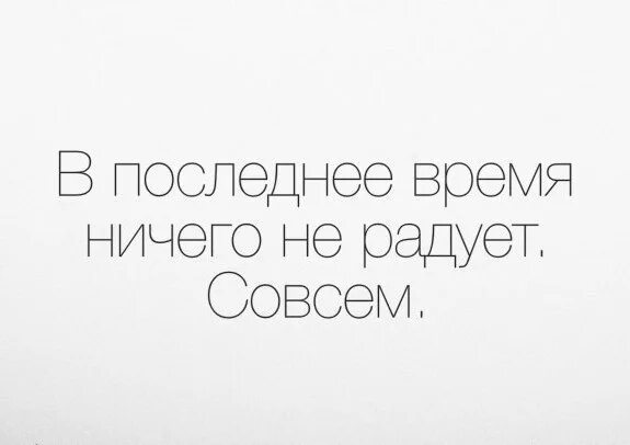 Раз ничего. Последнее время ничто не радует. ничего не радует совсем. в последнее время ничего не радует совсем. ничего не радует в жизни.