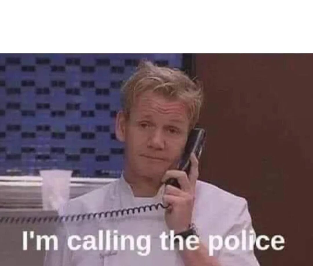 We call to police. Gordon Ramsay meme.