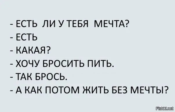 Можно прожить без мечты. У тебя есть мечта бросить пить. Мечтаю бросить пить а как жить без мечты. У тебя есть мечта. А как же жить без мечты анекдот.