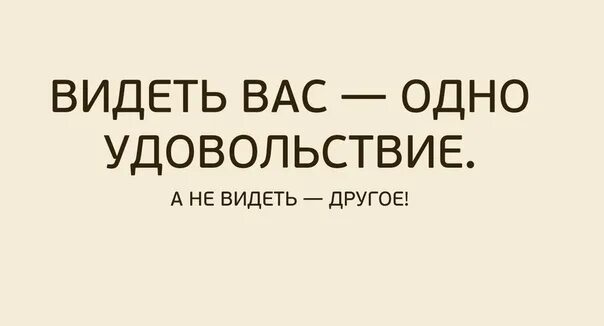 Видеть вас одно удовольствие. Видеть вас одно удовольствие а не видеть другое. Одно удовольствие. От меня никакого толка, одно удовольствие. Мои видимо в другом месте