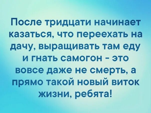 Г гнать. К 40 годам начинает казаться. Переехать на дачу и гнать самогон. С возрастом понимаешь. Новый виток жизни.