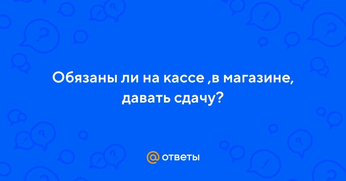 Обязаны дать сдачу