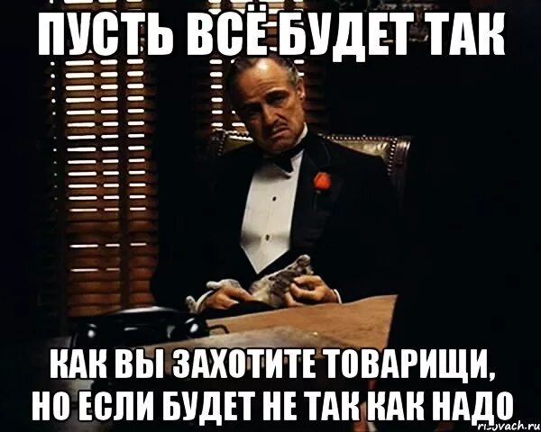 Пусть будет так. Пусть все будет как. Пусть все будет так как вы захотите. Пусть будет как будет.