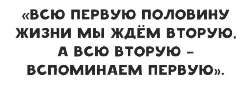 Первую половину жизни мы ждем вторую. Жаль что в первой половине жизни. Жаль что в первой половине жизни нет ума. Есть французская пословица всю первую половину жизни мы ждем....... Пол жизни потеряли