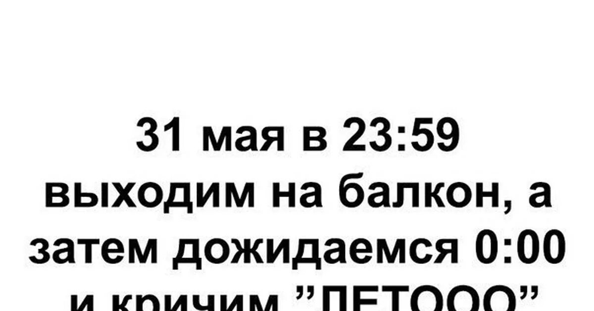 Можно выходить в мае. 31 Мая выходим на балкон. 31 Мая 23 59. 31 Мая в 23 59 выходим на балкон. В 00 выходим на балкон и кричим лето.