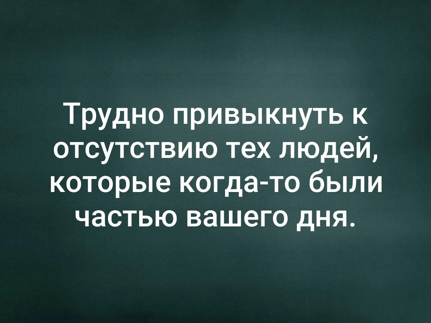 Нужно привыкать к новым. Трудно привыкнуть к отсутствию тех людей. Трудно привыкнуть к отсутствию. Трудно привыкнуть к отсутствию человека. Трудно Привыкаю.