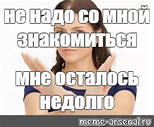 Мем познакомимся. Не надо со мной знакомиться мне осталось не. Мем не зовите меня гулять. Не знакомьтесь со мной. Мне осталось недолго.