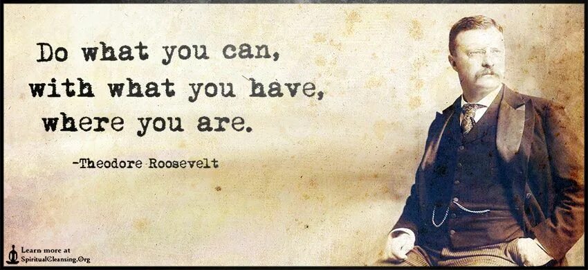 Something you have never had. Do what you can with what you have where you are. Roosevelt do what you can.