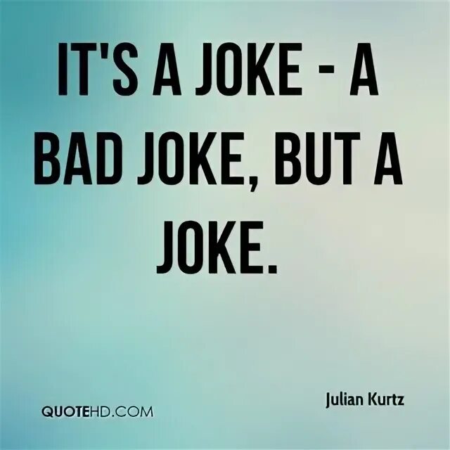 The joke is in me. The joke. йок йок. bad joke. it was a joke.