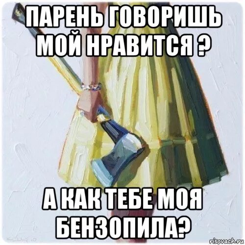 Моя бензопила уже идет тебя песня. Парень мой Нравится говоришь. Мем парень с предложением. Мой парень Мем.