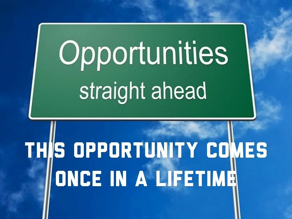 Opportunities. New opportunities. Opportunity. Opportunity comes once in a Lifetime. Business opportunities