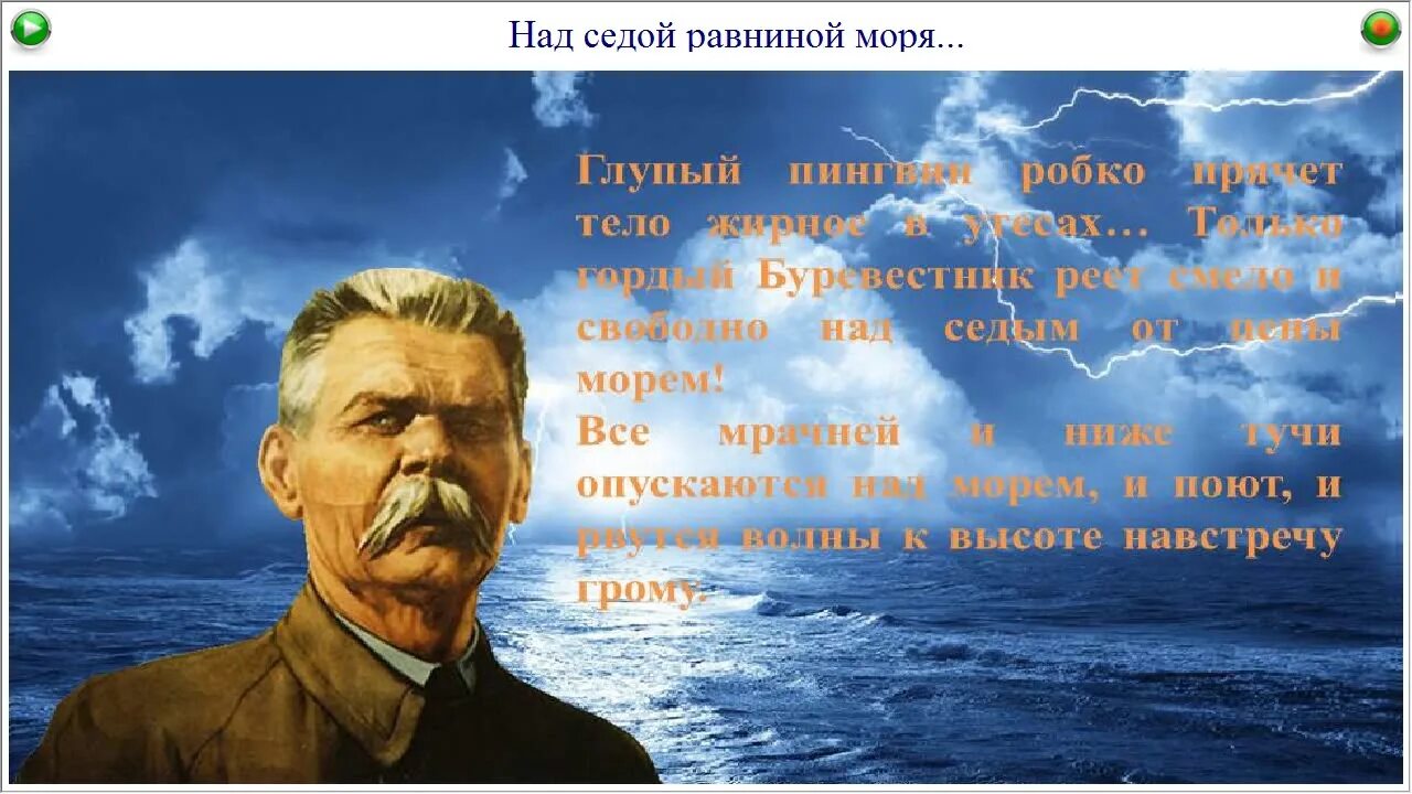 Сильнее грянет буря. Над седой равниной моря. Над седой равниной моря гордо реет Буревестник. Пусть сильнее грянет буря. Над седой равниной моря ветер тучи собирает.