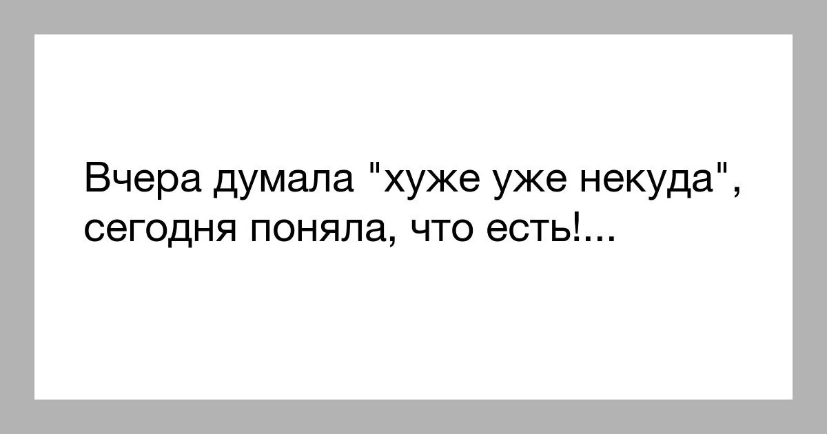 Вчера думал. Когда хуже уже некуда. Думал хуже уже не будет. Уже некуда. Когда кажется что хуже уже быть не может.