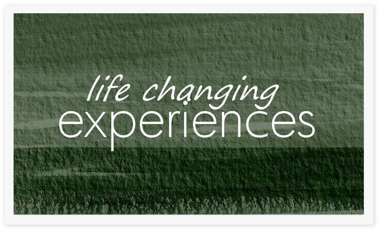 Change me for life. Life changing. Life experience. Experience of a Lifetime. Life changes.